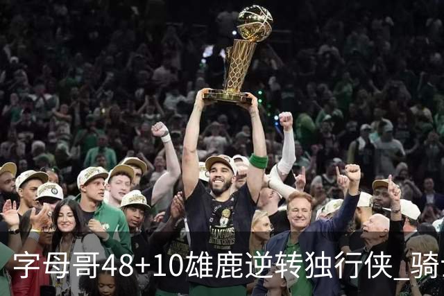 字母哥48+10雄鹿逆转独行侠 骑士克马刺5连胜